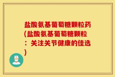 盐酸氨基葡萄糖颗粒药(盐酸氨基葡萄糖颗粒：关注关节健康的佳选)