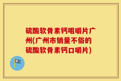 硫酸软骨素钙咀嚼片广州(广州市销量不俗的硫酸软骨素钙口嚼片)