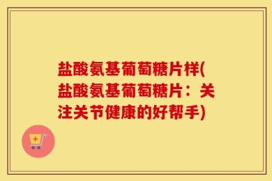 盐酸氨基葡萄糖片样(盐酸氨基葡萄糖片：关注关节健康的好帮手)