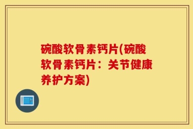 碗酸软骨素钙片(碗酸软骨素钙片：关节健康养护方案)