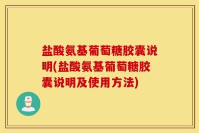 盐酸氨基葡萄糖胶囊说明(盐酸氨基葡萄糖胶囊说明及使用方法)