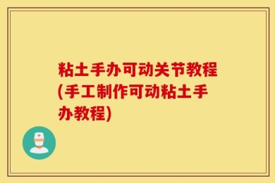 粘土手办可动关节教程(手工制作可动粘土手办教程)