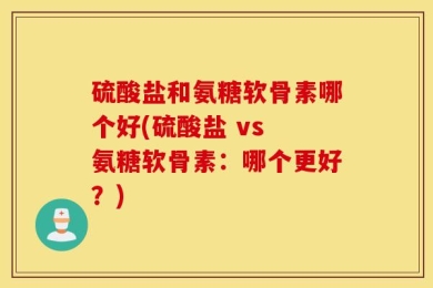 硫酸盐和氨糖软骨素哪个好(硫酸盐 vs 氨糖软骨素：哪个更好？)