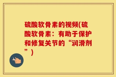 硫酸软骨素的视频(硫酸软骨素：有助于保护和修复关节的“润滑剂”)