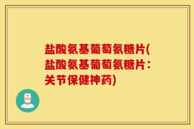 盐酸氨基葡萄氨糖片(盐酸氨基葡萄氨糖片：关节保健神药)