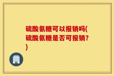 硫酸氨糖可以报销吗(硫酸氨糖是否可报销？)