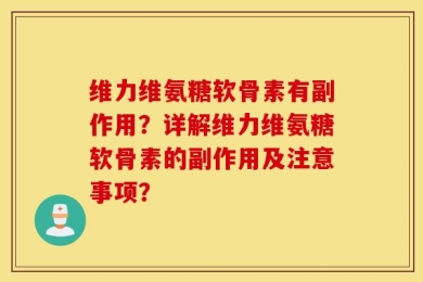 维力维氨糖软骨素有副作用？详解维力维氨糖软骨素的副作用及注意事项？