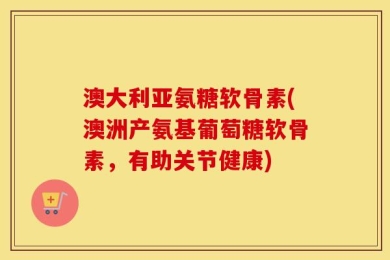 澳大利亚氨糖软骨素(澳洲产氨基葡萄糖软骨素，有助关节健康)