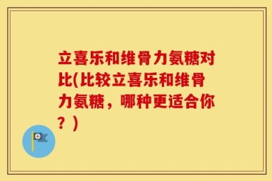 立喜乐和维骨力氨糖对比(比较立喜乐和维骨力氨糖，哪种更适合你？)
