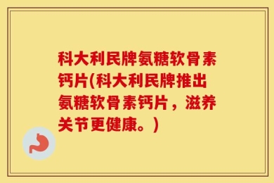 科大利民牌氨糖软骨素钙片(科大利民牌推出氨糖软骨素钙片，滋养关节更健康。)