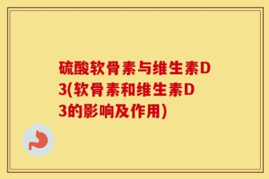 硫酸软骨素与维生素D3(软骨素和维生素D3的影响及作用)
