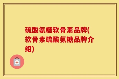 硫酸氨糖软骨素品牌(软骨素硫酸氨糖品牌介绍)