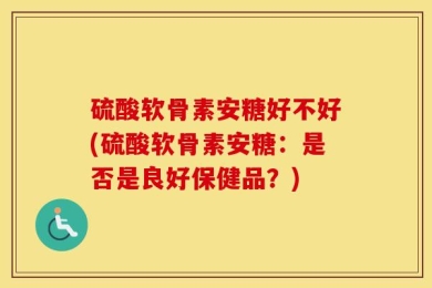 硫酸软骨素安糖好不好(硫酸软骨素安糖：是否是良好保健品？)