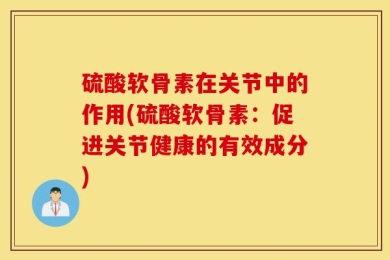 硫酸软骨素在关节中的作用(硫酸软骨素：促进关节健康的有效成分)