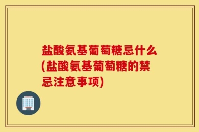 盐酸氨基葡萄糖忌什么(盐酸氨基葡萄糖的禁忌注意事项)