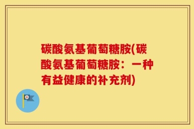 碳酸氨基葡萄糖胺(碳酸氨基葡萄糖胺：一种有益健康的补充剂)
