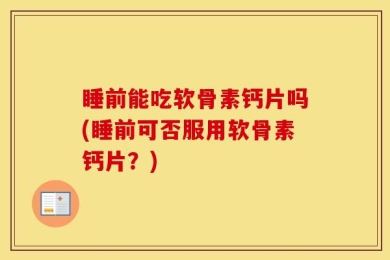 睡前能吃软骨素钙片吗(睡前可否服用软骨素钙片？)