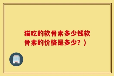 猫吃的软骨素多少钱软骨素的价格是多少？)