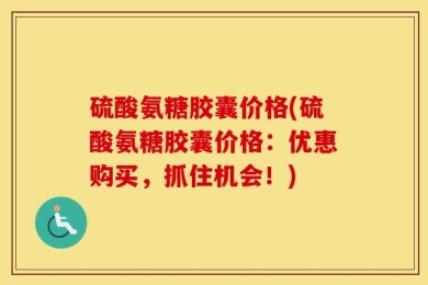 硫酸氨糖胶囊价格(硫酸氨糖胶囊价格：优惠购买，抓住机会！)