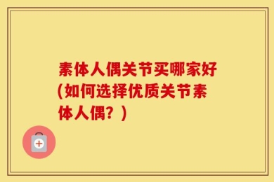 素体人偶关节买哪家好(如何选择优质关节素体人偶？)