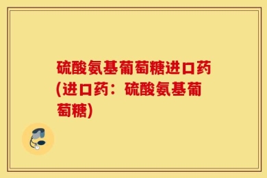 硫酸氨基葡萄糖进口药(进口药：硫酸氨基葡萄糖)
