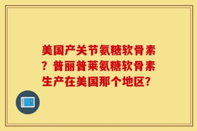 美国产关节氨糖软骨素？普丽普莱氨糖软骨素生产在美国那个地区？