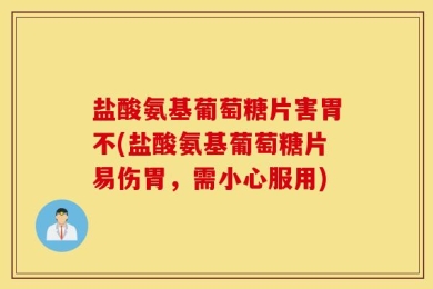盐酸氨基葡萄糖片害胃不(盐酸氨基葡萄糖片易伤胃，需小心服用)
