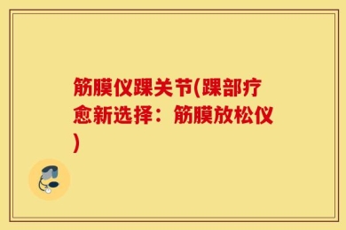 筋膜仪踝关节(踝部疗愈新选择：筋膜放松仪)