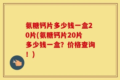 氨糖钙片多少钱一盒20片(氨糖钙片20片多少钱一盒？价格查询！)