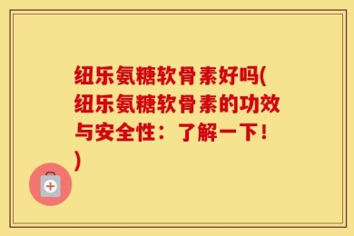 纽乐氨糖软骨素好吗(纽乐氨糖软骨素的功效与安全性：了解一下！)