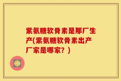 紫氨糖软骨素是那厂生产(紫氨糖软骨素出产厂家是哪家？)