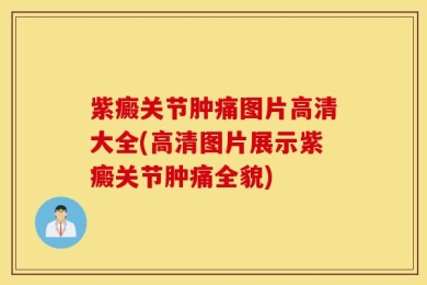 紫癜关节肿痛图片高清大全(高清图片展示紫癜关节肿痛全貌)