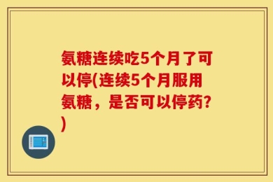 氨糖连续吃5个月了可以停(连续5个月服用氨糖，是否可以停药？)