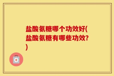 盐酸氨糖哪个功效好(盐酸氨糖有哪些功效？)