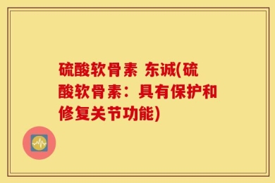 硫酸软骨素 东诚(硫酸软骨素：具有保护和修复关节功能)