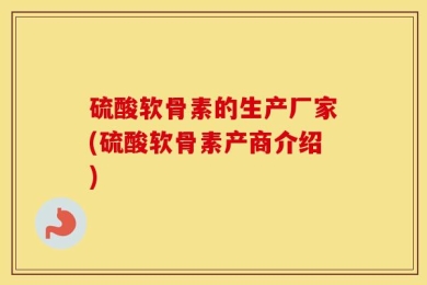 硫酸软骨素的生产厂家(硫酸软骨素产商介绍)