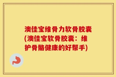澳佳宝维骨力软骨胶囊(澳佳宝软骨胶囊：维护骨骼健康的好帮手)