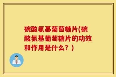 碗酸氨基葡萄糖片(碗酸氨基葡萄糖片的功效和作用是什么？)