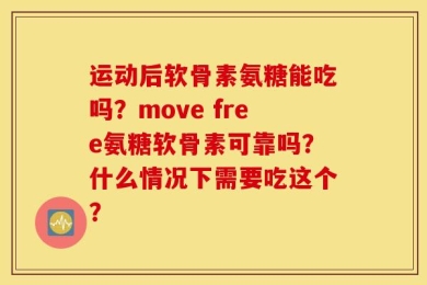 运动后软骨素氨糖能吃吗？move free氨糖软骨素可靠吗？什么情况下需要吃这个？