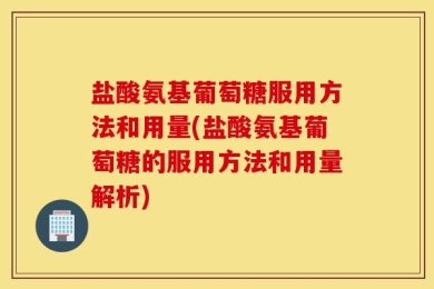 盐酸氨基葡萄糖服用方法和用量(盐酸氨基葡萄糖的服用方法和用量解析)