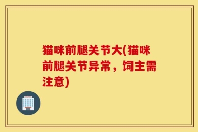 猫咪前腿关节大(猫咪前腿关节异常，饲主需注意)