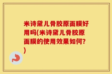 米诗黛儿骨胶原面膜好用吗(米诗黛儿骨胶原面膜的使用效果如何？)