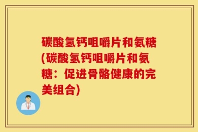 碳酸氢钙咀嚼片和氨糖(碳酸氢钙咀嚼片和氨糖：促进骨骼健康的完美组合)