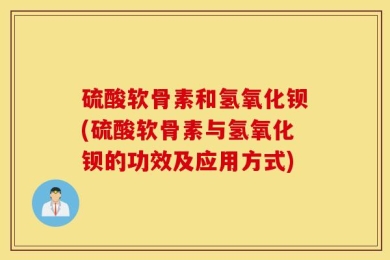 硫酸软骨素和氢氧化钡(硫酸软骨素与氢氧化钡的功效及应用方式)