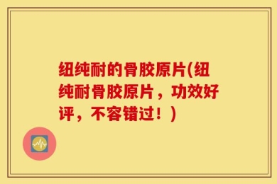 纽纯耐的骨胶原片(纽纯耐骨胶原片，功效好评，不容错过！)