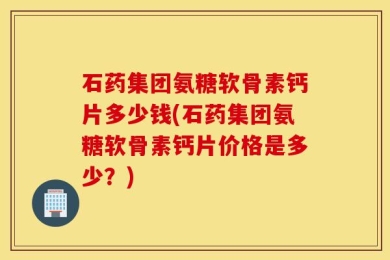 石药集团氨糖软骨素钙片多少钱(石药集团氨糖软骨素钙片价格是多少？)