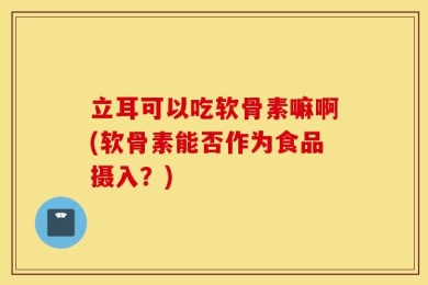 立耳可以吃软骨素嘛啊(软骨素能否作为食品摄入？)