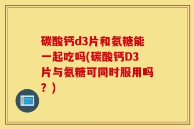 碳酸钙d3片和氨糖能一起吃吗(碳酸钙D3片与氨糖可同时服用吗？)