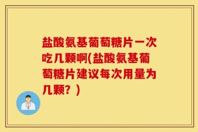 盐酸氨基葡萄糖片一次吃几颗啊(盐酸氨基葡萄糖片建议每次用量为几颗？)