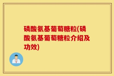 磷酸氨基葡萄糖粒(磷酸氨基葡萄糖粒介绍及功效)
